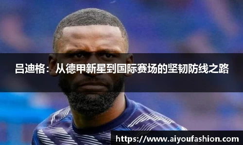 吕迪格：从德甲新星到国际赛场的坚韧防线之路