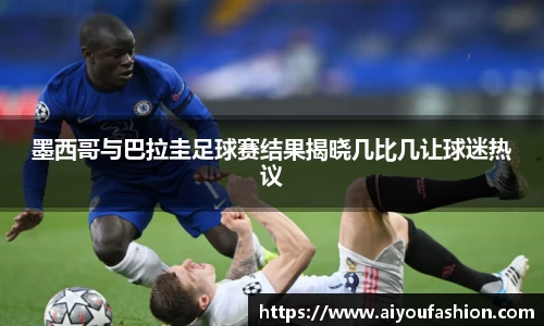 墨西哥与巴拉圭足球赛结果揭晓几比几让球迷热议